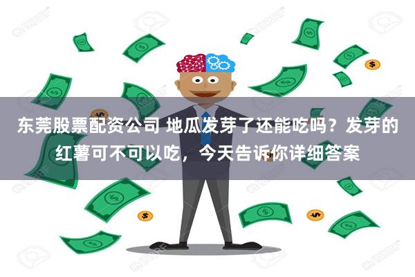 东莞股票配资公司 地瓜发芽了还能吃吗？发芽的红薯可不可以吃，今天告诉你详细答案