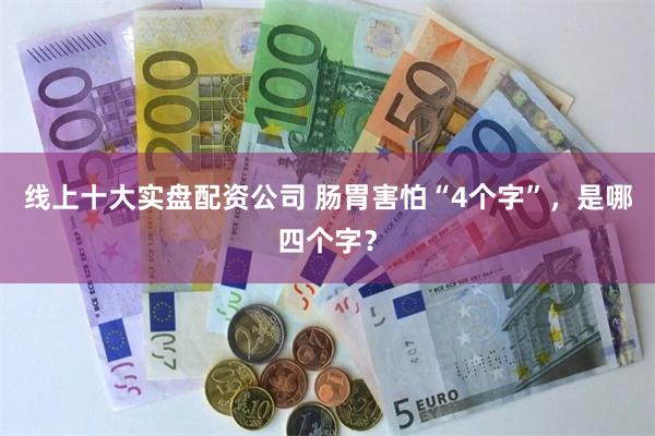 线上十大实盘配资公司 肠胃害怕“4个字”，是哪四个字？