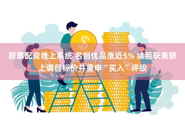 股票配资线上系统 名创优品涨近5% 绩后获美银上调目标价并重申“买入”评级