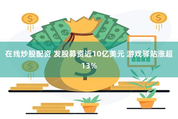 在线炒股配资 发股募资近10亿美元 游戏驿站涨超13%