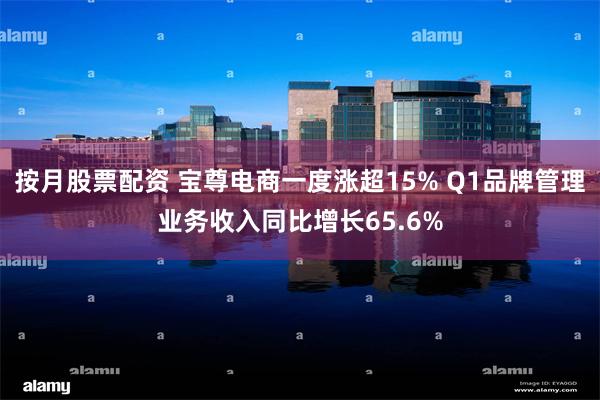 按月股票配资 宝尊电商一度涨超15% Q1品牌管理业务收入同比增长65.6%