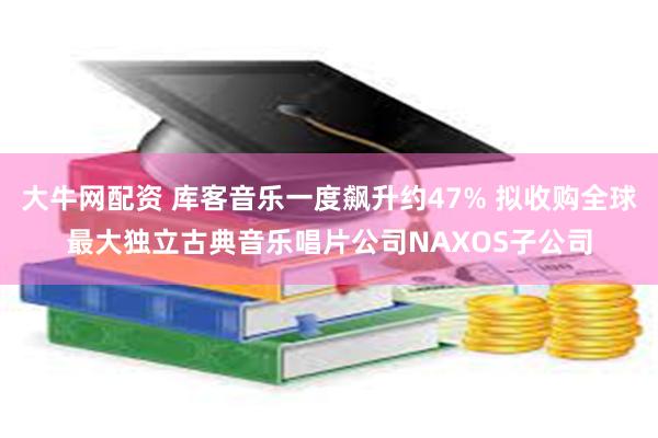 大牛网配资 库客音乐一度飙升约47% 拟收购全球最大独立古典音乐唱片公司NAXOS子公司