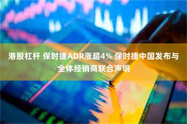 港股杠杆 保时捷ADR涨超4% 保时捷中国发布与全体经销商联合声明