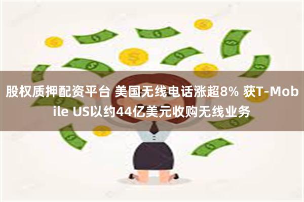 股权质押配资平台 美国无线电话涨超8% 获T-Mobile US以约44亿美元收购无线业务