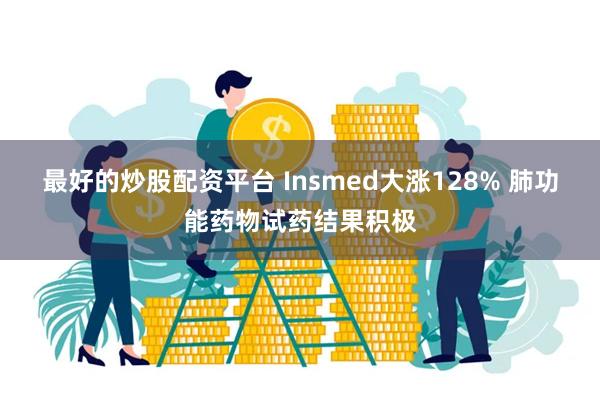 最好的炒股配资平台 Insmed大涨128% 肺功能药物试药结果积极