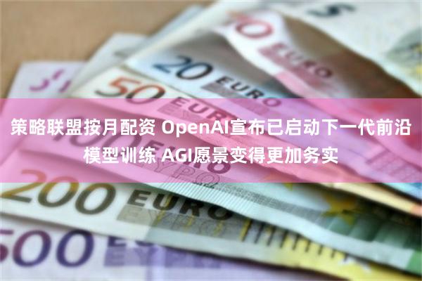 策略联盟按月配资 OpenAI宣布已启动下一代前沿模型训练 AGI愿景变得更加务实