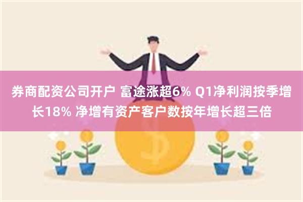 券商配资公司开户 富途涨超6% Q1净利润按季增长18% 净增有资产客户数按年增长超三倍