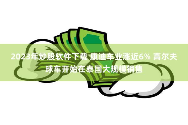 2023年炒股软件下载 康迪车业涨近6% 高尔夫球车开始在泰国大规模销售