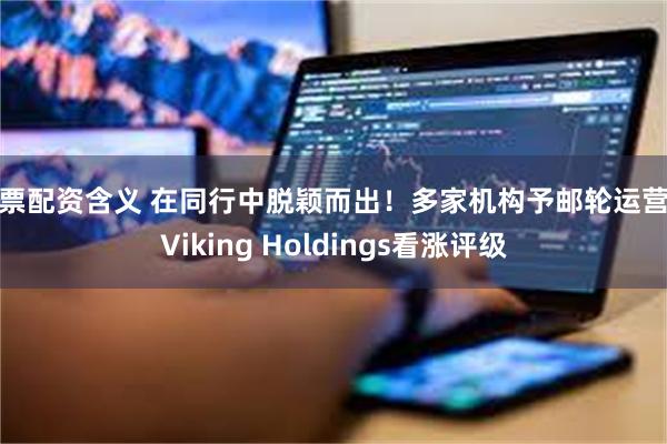 股票配资含义 在同行中脱颖而出！多家机构予邮轮运营商Viking Holdings看涨评级