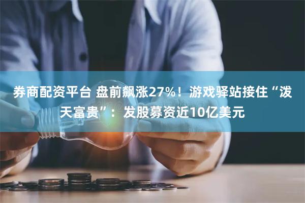 券商配资平台 盘前飙涨27%！游戏驿站接住“泼天富贵”：发股募资近10亿美元