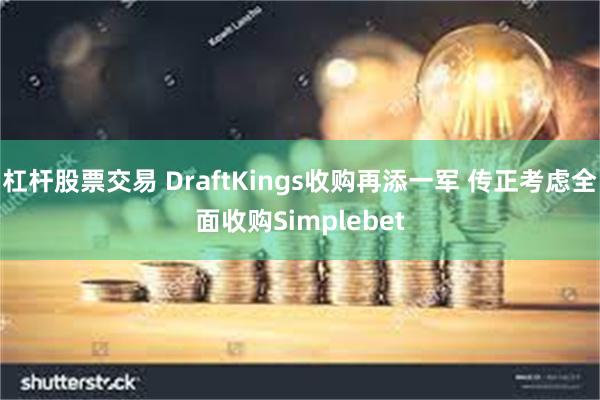 杠杆股票交易 DraftKings收购再添一军 传正考虑全面收购Simplebet