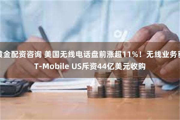 黄金配资咨询 美国无线电话盘前涨超11%！无线业务获T-Mobile US斥资44亿美元收购