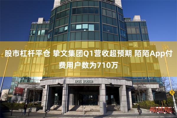 股市杠杆平仓 挚文集团Q1营收超预期 陌陌App付费用户数为710万