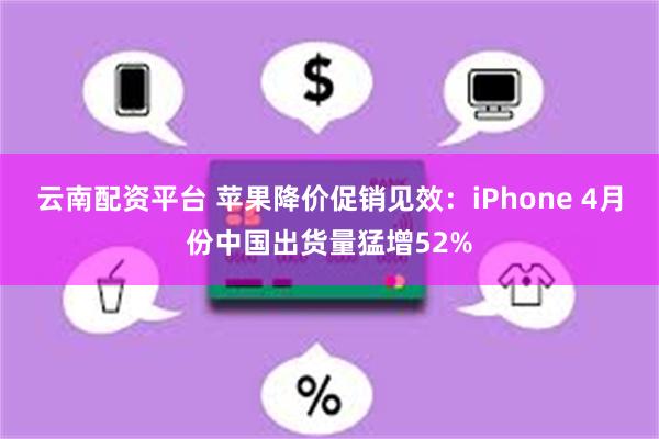 云南配资平台 苹果降价促销见效：iPhone 4月份中国出货量猛增52%