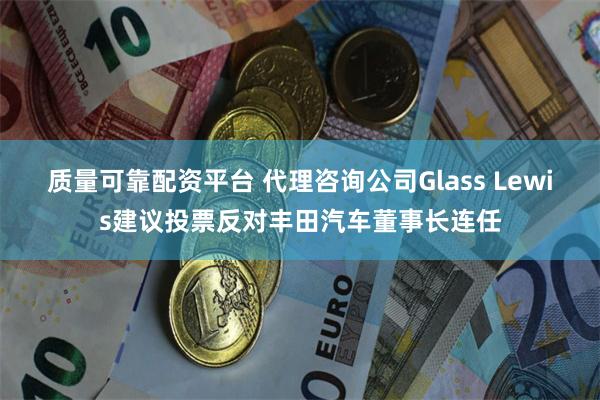 质量可靠配资平台 代理咨询公司Glass Lewis建议投票反对丰田汽车董事长连任