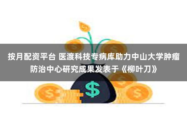 按月配资平台 医渡科技专病库助力中山大学肿瘤防治中心研究成果发表于《柳叶刀》