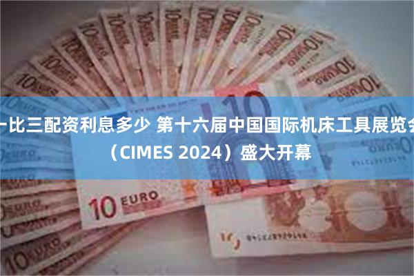 一比三配资利息多少 第十六届中国国际机床工具展览会（CIMES 2024）盛大开幕