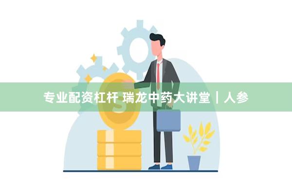 专业配资杠杆 瑞龙中药大讲堂｜人参