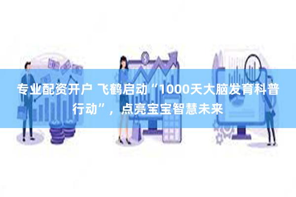 专业配资开户 飞鹤启动“1000天大脑发育科普行动”，点亮宝宝智慧未来