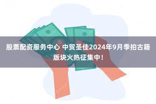 股票配资服务中心 中贸圣佳2024年9月季拍古籍版块火热征集中！