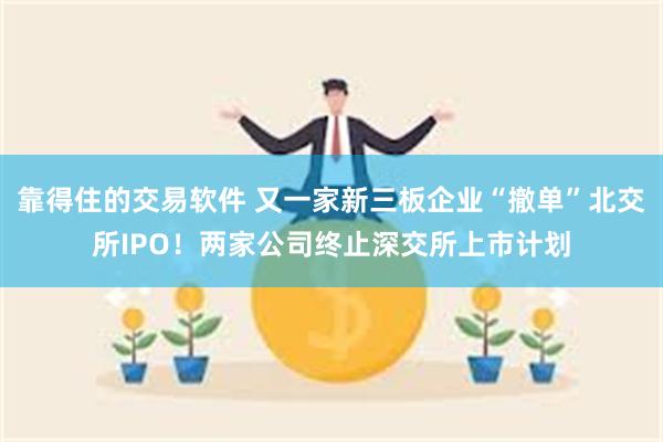 靠得住的交易软件 又一家新三板企业“撤单”北交所IPO！两家公司终止深交所上市计划