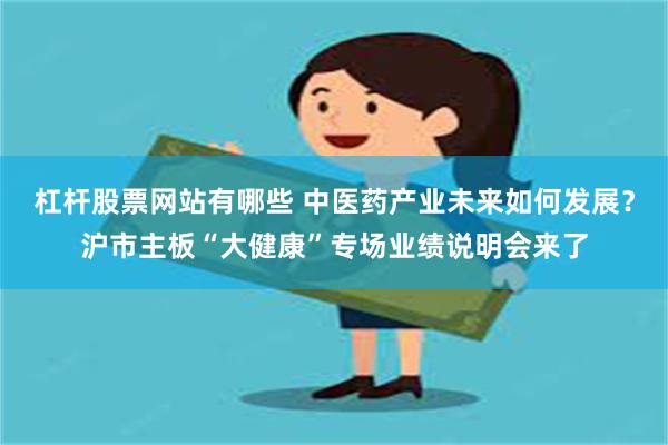 杠杆股票网站有哪些 中医药产业未来如何发展？沪市主板“大健康”专场业绩说明会来了