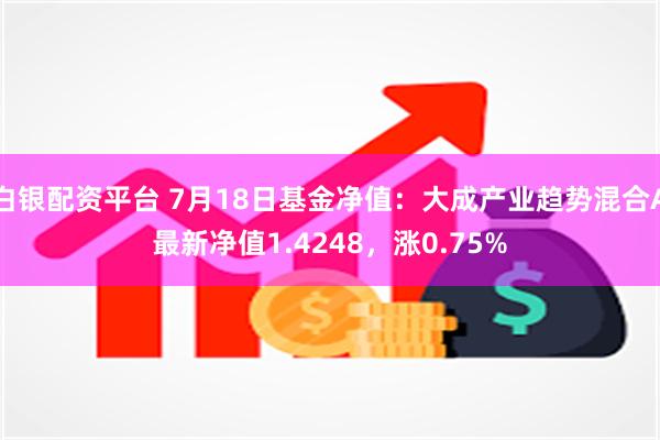 白银配资平台 7月18日基金净值：大成产业趋势混合A最新净值1.4248，涨0.75%