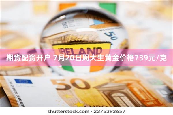 期货配资开户 7月20日周大生黄金价格739元/克