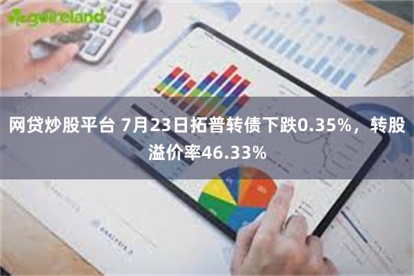 网贷炒股平台 7月23日拓普转债下跌0.35%，转股溢价率46.33%