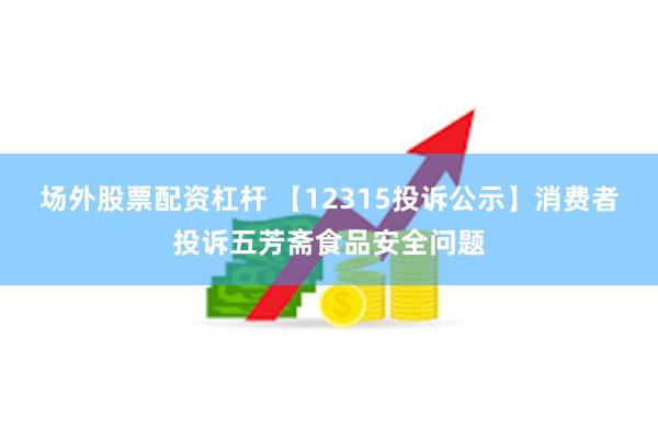 场外股票配资杠杆 【12315投诉公示】消费者投诉五芳斋食品安全问题