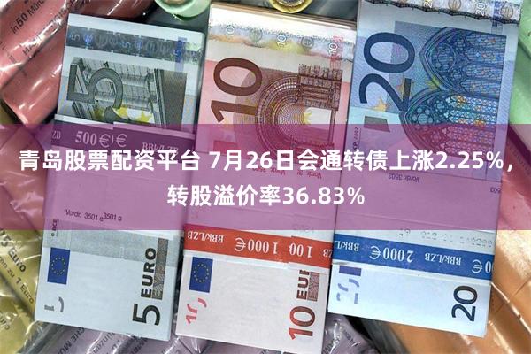 青岛股票配资平台 7月26日会通转债上涨2.25%，转股溢价率36.83%