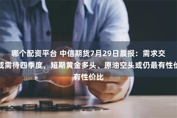 哪个配资平台 中信期货7月29日晨报：需求交易或需待四季度，短期黄金多头、原油空头或仍最有性价比