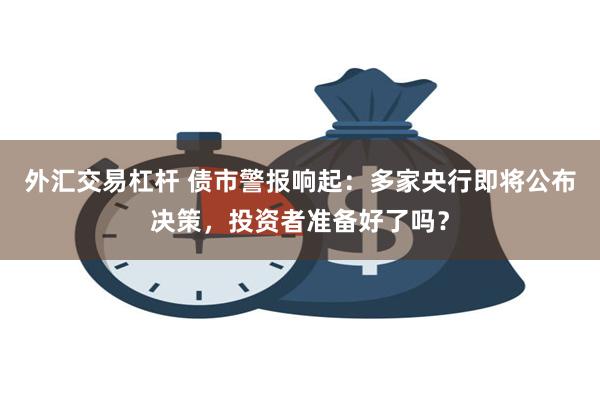 外汇交易杠杆 债市警报响起：多家央行即将公布决策，投资者准备好了吗？