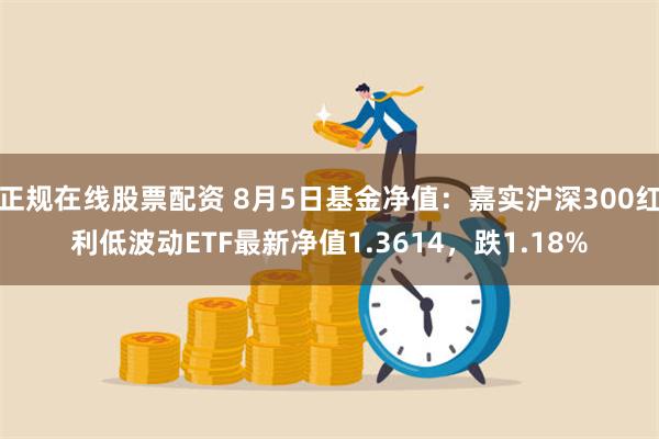 正规在线股票配资 8月5日基金净值：嘉实沪深300红利低波动ETF最新净值1.3614，跌1.18%