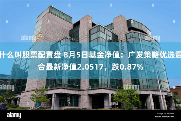 什么叫股票配置盘 8月5日基金净值：广发策略优选混合最新净值2.0517，跌0.87%