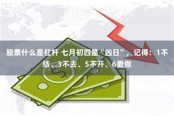 股票什么是杠杆 七月初四是“凶日”，记得：1不结、3不去、5不开、6要做