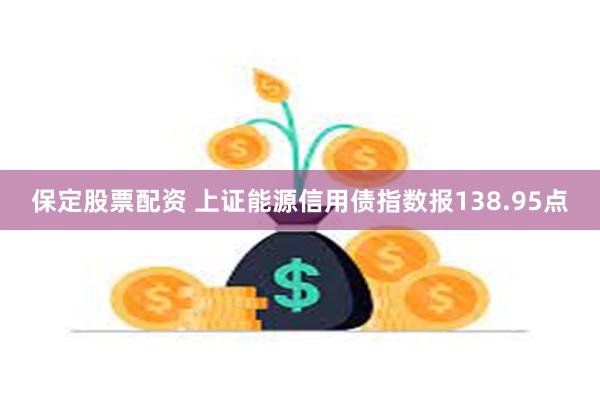 保定股票配资 上证能源信用债指数报138.95点