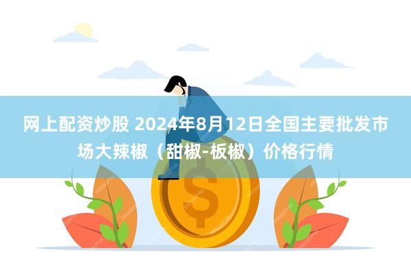 网上配资炒股 2024年8月12日全国主要批发市场大辣椒（甜椒-板椒）价格行情