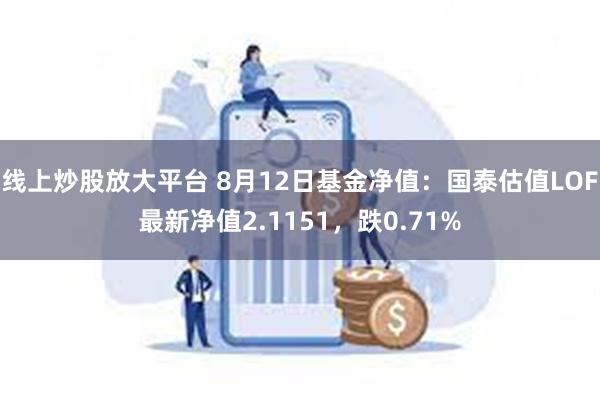 线上炒股放大平台 8月12日基金净值：国泰估值LOF最新净值2.1151，跌0.71%