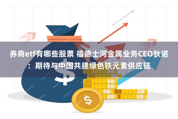 券商etf有哪些股票 福德士河金属业务CEO狄诺：期待与中国共建绿色铁元素供应链