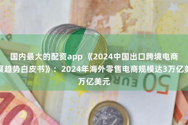 国内最大的配资app 《2024中国出口跨境电商发展趋势白皮书》：2024年海外零售电商规模达3万亿美元