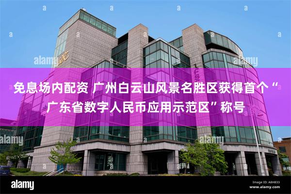 免息场内配资 广州白云山风景名胜区获得首个“广东省数字人民币应用示范区”称号