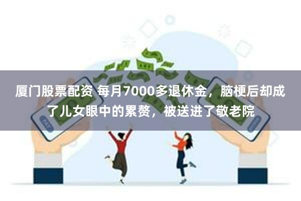 厦门股票配资 每月7000多退休金，脑梗后却成了儿女眼中的累赘，被送进了敬老院