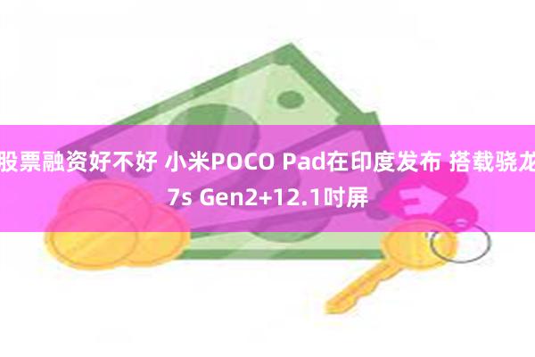 股票融资好不好 小米POCO Pad在印度发布 搭载骁龙7s Gen2+12.1吋屏