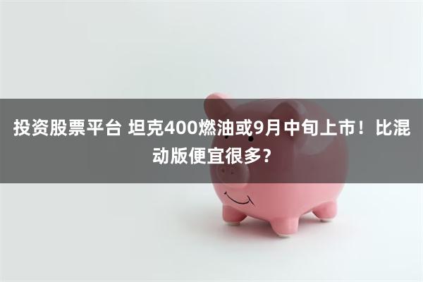 投资股票平台 坦克400燃油或9月中旬上市！比混动版便宜很多？