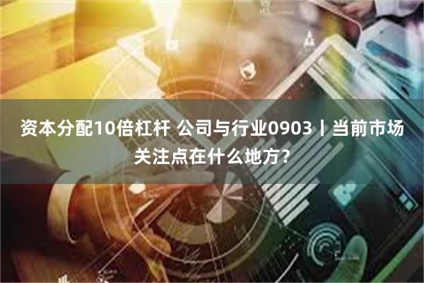 资本分配10倍杠杆 公司与行业0903丨当前市场关注点在什么地方？