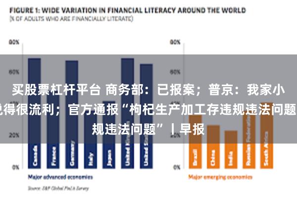 买股票杠杆平台 商务部：已报案；普京：我家小孩中文说得很流利；官方通报“枸杞生产加工存违规违法问题”丨早报