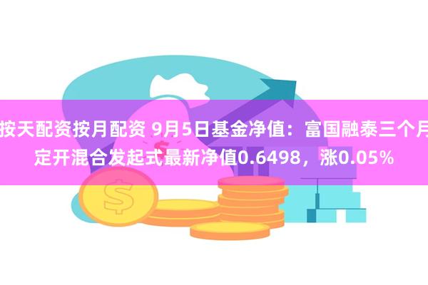 按天配资按月配资 9月5日基金净值：富国融泰三个月定开混合发起式最新净值0.6498，涨0.05%