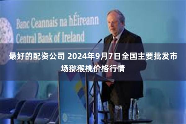 最好的配资公司 2024年9月7日全国主要批发市场猕猴桃价格行情