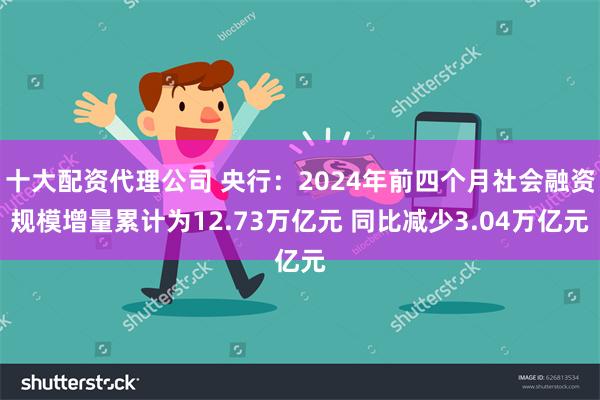 十大配资代理公司 央行：2024年前四个月社会融资规模增量累计为12.73万亿元 同比减少3.04万亿元